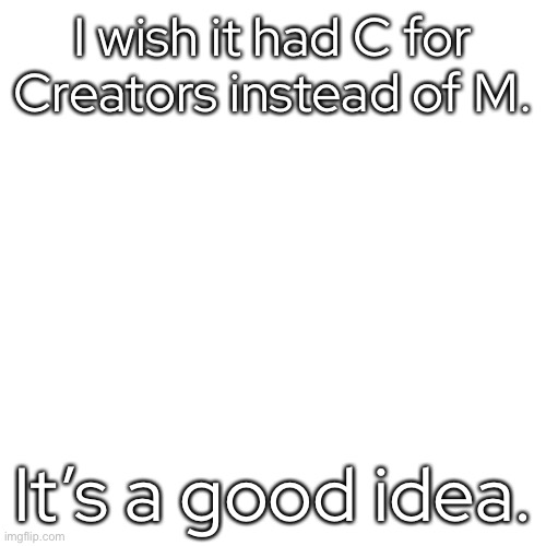 - | I wish it had C for Creators instead of M. It’s a good idea. | made w/ Imgflip meme maker