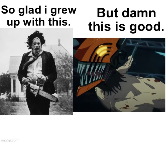 But damn this is good. So glad i grew up with this. | image tagged in blank white template,chainsaw man,texas chainsaw massacre,leatherface | made w/ Imgflip meme maker