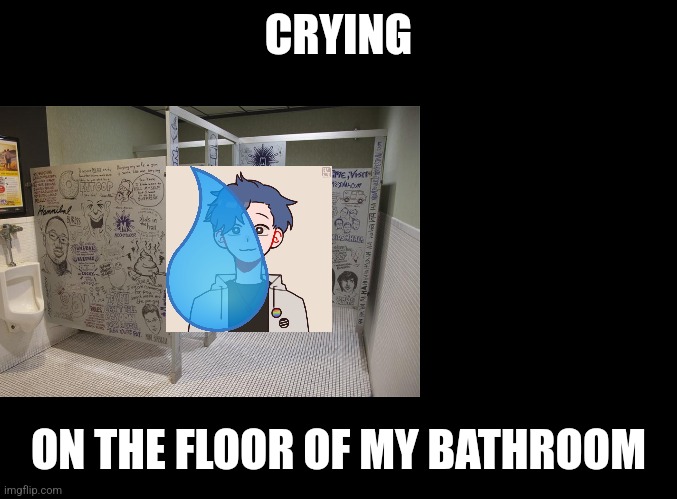 CRYING; ON THE FLOOR OF MY BATHROOM | image tagged in just dance | made w/ Imgflip meme maker