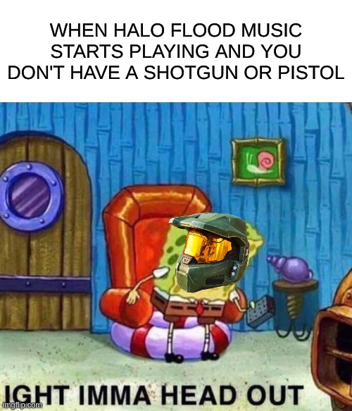 Spongebob Ight Imma Head Out |  WHEN HALO FLOOD MUSIC STARTS PLAYING AND YOU DON'T HAVE A SHOTGUN OR PISTOL | image tagged in memes,spongebob ight imma head out | made w/ Imgflip meme maker