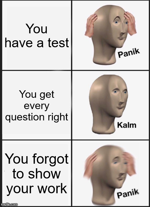 Tests be like | You have a test; You get every question right; You forgot to show your work | image tagged in memes,panik kalm panik | made w/ Imgflip meme maker