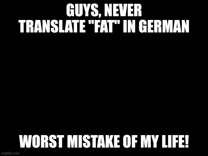 Peter Griffin running away | GUYS, NEVER TRANSLATE "FAT" IN GERMAN; WORST MISTAKE OF MY LIFE! | image tagged in peter griffin running away,memes,funny,funny memes | made w/ Imgflip meme maker