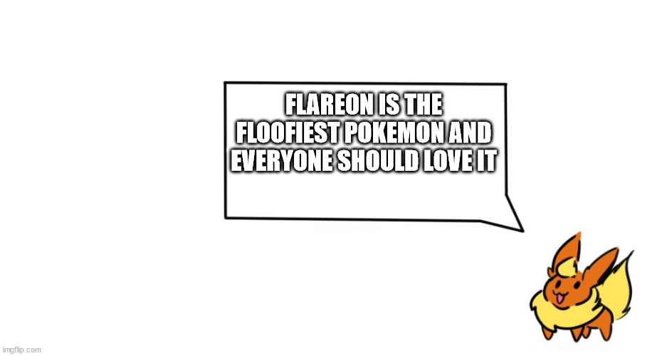 Flareon says | FLAREON IS THE FLOOFIEST POKEMON AND EVERYONE SHOULD LOVE IT | image tagged in flareon says | made w/ Imgflip meme maker