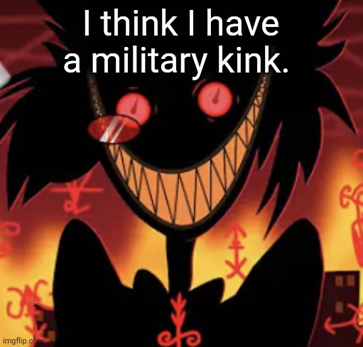insanity | I think I have a military kink. | image tagged in insanity | made w/ Imgflip meme maker