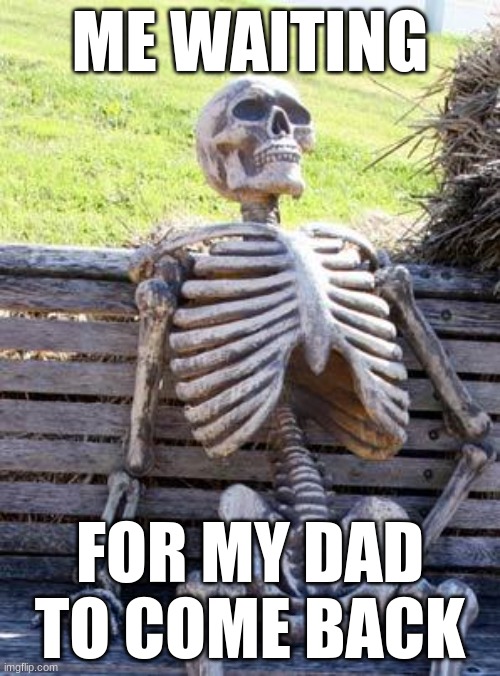 Waiting Skeleton | ME WAITING; FOR MY DAD TO COME BACK | image tagged in memes,waiting skeleton | made w/ Imgflip meme maker