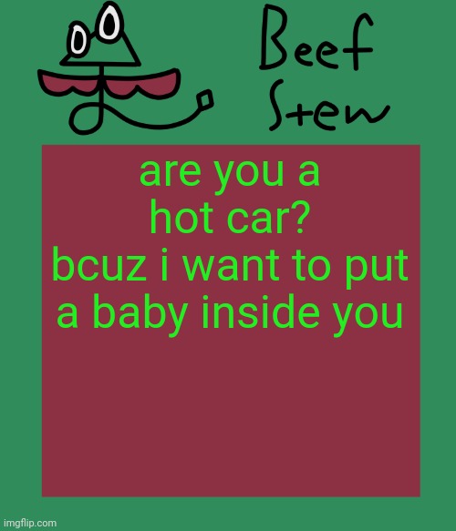 Beef stew temp | are you a hot car?
bcuz i want to put a baby inside you | image tagged in beef stew temp | made w/ Imgflip meme maker