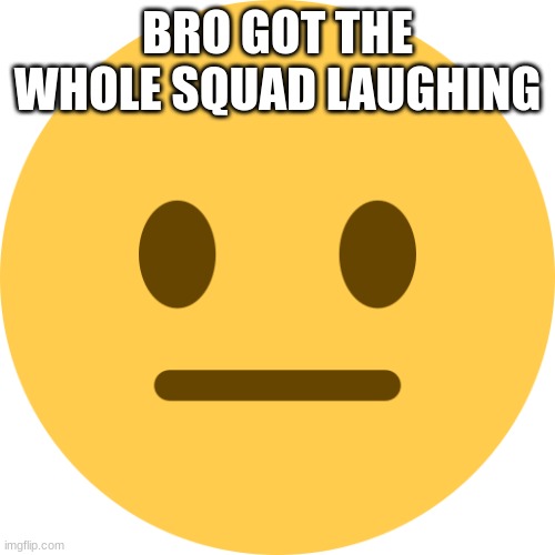 Neutral Emoji | BRO GOT THE WHOLE SQUAD LAUGHING | image tagged in neutral emoji | made w/ Imgflip meme maker