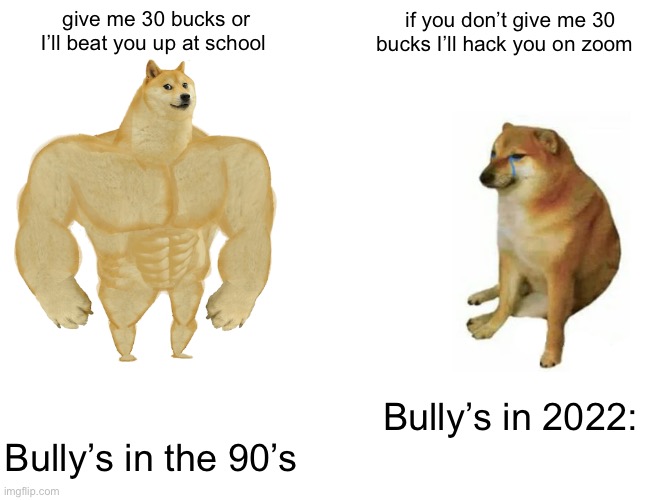 Another repost prob | give me 30 bucks or I’ll beat you up at school; if you don’t give me 30 bucks I’ll hack you on zoom; Bully’s in 2022:; Bully’s in the 90’s | image tagged in memes,buff doge vs cheems | made w/ Imgflip meme maker