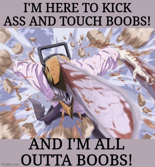 Just saw Chainsaw Man and I love it. | I'M HERE TO KICK ASS AND TOUCH BOOBS! AND I'M ALL OUTTA BOOBS! | image tagged in anime meme,anime,animeme | made w/ Imgflip meme maker