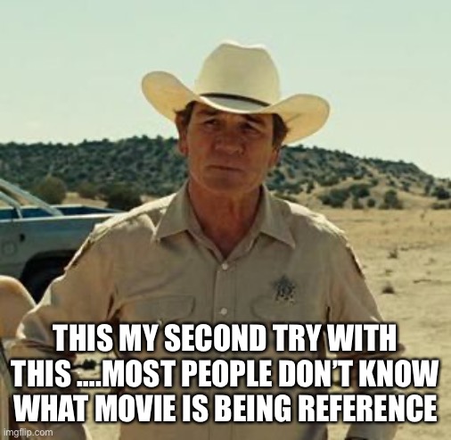 Tommy Lee Jones, No Country.. | THIS MY SECOND TRY WITH THIS ….MOST PEOPLE DON’T KNOW WHAT MOVIE IS BEING REFERENCED | image tagged in tommy lee jones no country | made w/ Imgflip meme maker