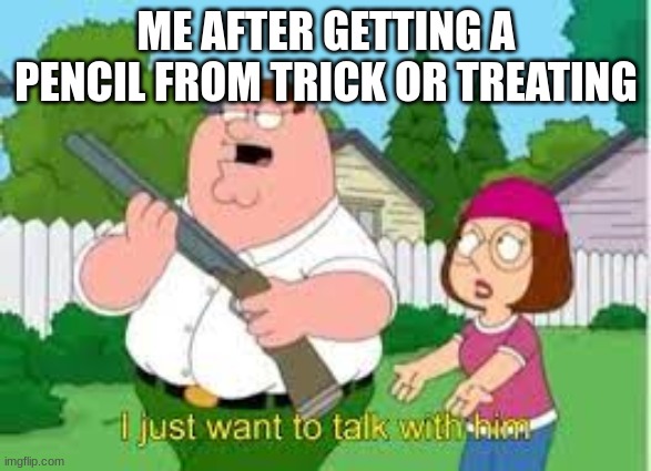 I just want to talk to them | ME AFTER GETTING A PENCIL FROM TRICK OR TREATING | image tagged in i just want to talk with him | made w/ Imgflip meme maker