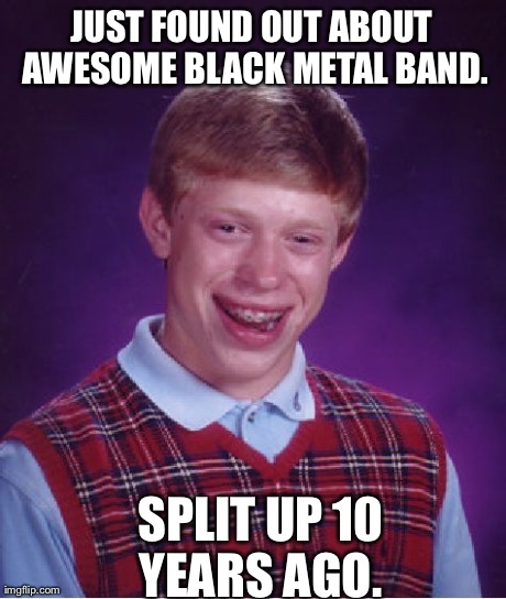 Bad Luck Brian Meme | JUST FOUND OUT ABOUT AWESOME BLACK METAL BAND. SPLIT UP 10 YEARS AGO. | image tagged in memes,bad luck brian | made w/ Imgflip meme maker
