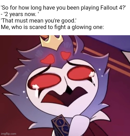 true story btw | 'So for how long have you been playing Fallout 4?'
- '2 years now. '
'That must mean you're good.'
Me, who is scared to fight a glowing one: | image tagged in stolas cri | made w/ Imgflip meme maker