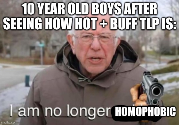I am no longer asking | 10 YEAR OLD BOYS AFTER SEEING HOW HOT + BUFF TLP IS:; HOMOPHOBIC | image tagged in i am no longer asking | made w/ Imgflip meme maker