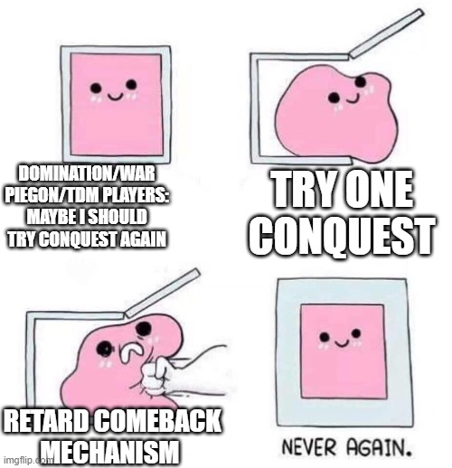 Never again | DOMINATION/WAR PIEGON/TDM PLAYERS: MAYBE I SHOULD TRY CONQUEST AGAIN; TRY ONE CONQUEST; RETARD COMEBACK MECHANISM | image tagged in never again | made w/ Imgflip meme maker
