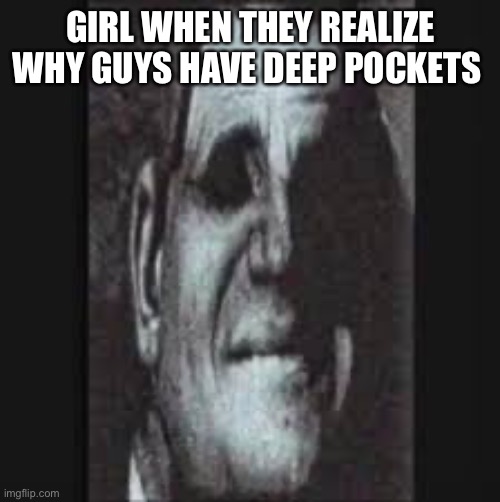 Don’t tell ‘em | GIRL WHEN THEY REALIZE WHY GUYS HAVE DEEP POCKETS | image tagged in me and the boys | made w/ Imgflip meme maker