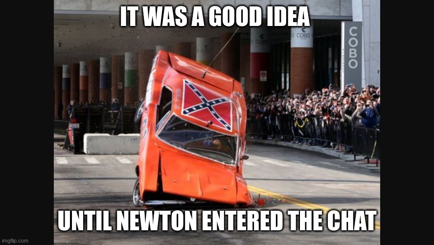 General Lee Cooters last stand | IT WAS A GOOD IDEA UNTIL NEWTON ENTERED THE CHAT | image tagged in general lee cooters last stand | made w/ Imgflip meme maker