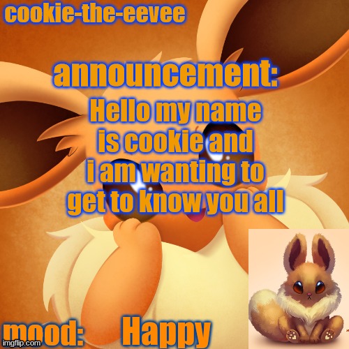 Hello | Hello my name is cookie and i am wanting to get to know you all; Happy | image tagged in cookie-the-eevee announcement temp | made w/ Imgflip meme maker