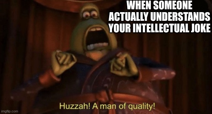 A man of quality | WHEN SOMEONE ACTUALLY UNDERSTANDS YOUR INTELLECTUAL JOKE | image tagged in a man of quality | made w/ Imgflip meme maker