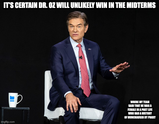 Dr. Oz | IT'S CERTAIN DR. OZ WILL UNLIKELY WIN IN THE MIDTERMS; WHERE MY TEAM SAID THAT HE WAS A FEMALE IN A PAST LIFE WHO HAD A HISTORY OF MUNCHAUSEN BY PROXY | image tagged in dr oz,memes | made w/ Imgflip meme maker