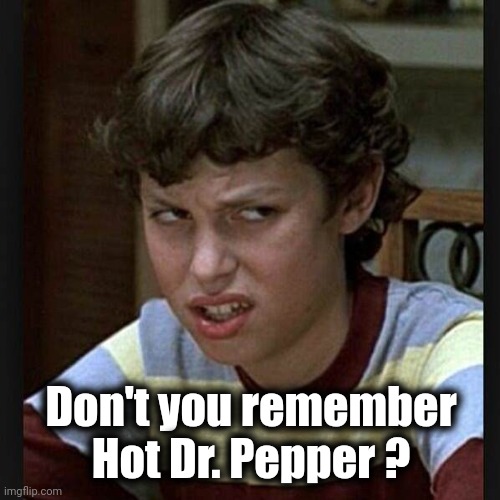 Disgusted face | Don't you remember Hot Dr. Pepper ? | image tagged in disgusted face | made w/ Imgflip meme maker