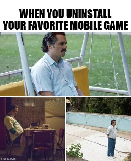 anyone feel this | WHEN YOU UNINSTALL YOUR FAVORITE MOBILE GAME | image tagged in memes,sad pablo escobar | made w/ Imgflip meme maker