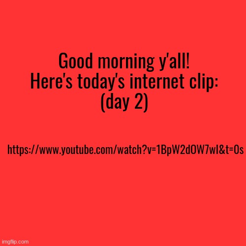 As promised in my tagline :) | Good morning y'all!
Here's today's internet clip:
(day 2); https://www.youtube.com/watch?v=1BpW2dOW7wI&t=0s | image tagged in memes,blank transparent square | made w/ Imgflip meme maker