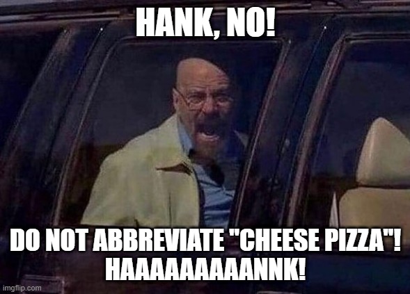 "Yeah, uh... I'l have 2 CPs, please." | HANK, NO! DO NOT ABBREVIATE "CHEESE PIZZA"!
HAAAAAAAAANNK! | image tagged in walter white screaming at hank | made w/ Imgflip meme maker