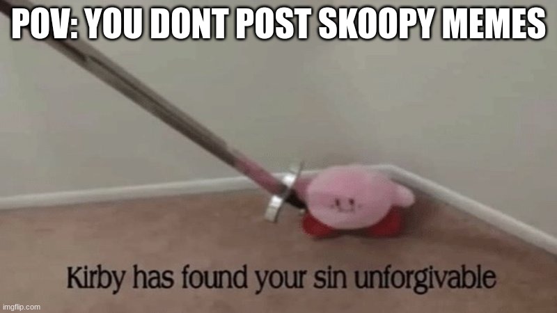 DO DE SKOOPY | POV: YOU DONT POST SKOOPY MEMES | image tagged in sudden death,skoopy,kirby has found your sin unforgivable | made w/ Imgflip meme maker