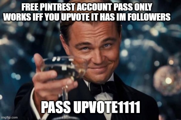 Leonardo Dicaprio Cheers | FREE PINTREST ACCOUNT PASS ONLY WORKS IFF YOU UPVOTE IT HAS IM FOLLOWERS; PASS UPVOTE1111 | image tagged in memes,leonardo dicaprio cheers | made w/ Imgflip meme maker
