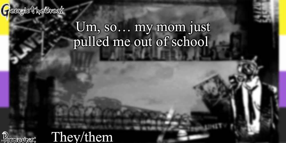 GeorgioTheGreat's anoucement template | Um, so… my mom just pulled me out of school; They/them | image tagged in georgiothegreat's anoucement template | made w/ Imgflip meme maker