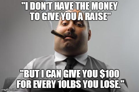 Scumbag Boss Meme | "I DON'T HAVE THE MONEY TO GIVE YOU A RAISE" "BUT I CAN GIVE YOU $100 FOR EVERY 10LBS YOU LOSE." | image tagged in memes,scumbag boss,AdviceAnimals | made w/ Imgflip meme maker