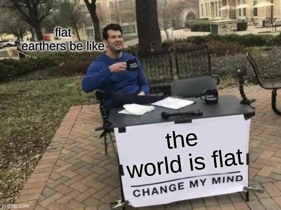 flat earthers | flat earthers be like; the world is flat | image tagged in memes,change my mind | made w/ Imgflip meme maker