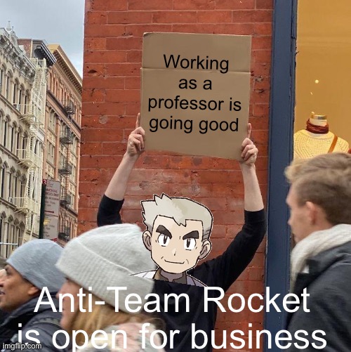 Profesor and Anti Team Rocket and business | Working as a professor is going good; Anti-Team Rocket is open for business | image tagged in memes,guy holding cardboard sign | made w/ Imgflip meme maker