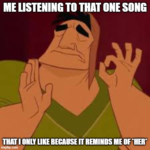 When it hits just perfect | ME LISTENING TO THAT ONE SONG; THAT I ONLY LIKE BECAUSE IT REMINDS ME OF *HER* | image tagged in when it hits just perfect,music,love,girl,when you're happy you enjoy the music | made w/ Imgflip meme maker