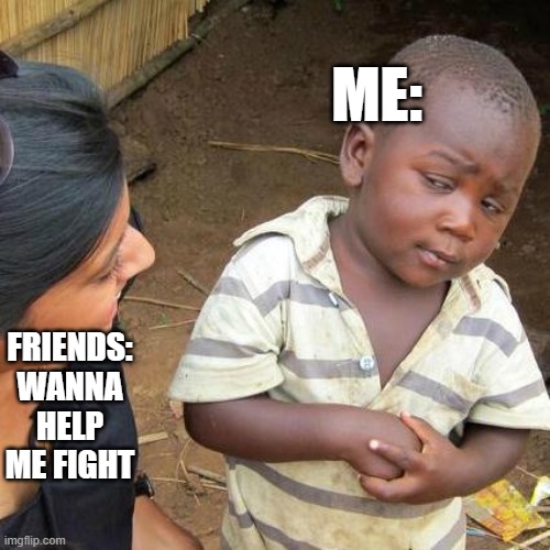 Third World Skeptical Kid | ME:; FRIENDS: WANNA HELP ME FIGHT | image tagged in memes,third world skeptical kid | made w/ Imgflip meme maker