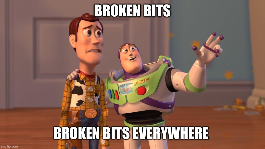 Woody and Buzz Lightyear Everywhere Widescreen | BROKEN BITS; BROKEN BITS EVERYWHERE | image tagged in woody and buzz lightyear everywhere widescreen | made w/ Imgflip meme maker