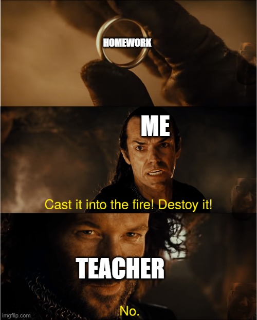 cast it into the fire | HOMEWORK; ME; TEACHER | image tagged in cast it into the fire | made w/ Imgflip meme maker