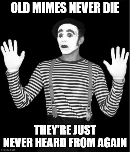 A spin on "Old soldiers never die..." | OLD MIMES NEVER DIE; THEY'RE JUST NEVER HEARD FROM AGAIN | image tagged in mime | made w/ Imgflip meme maker
