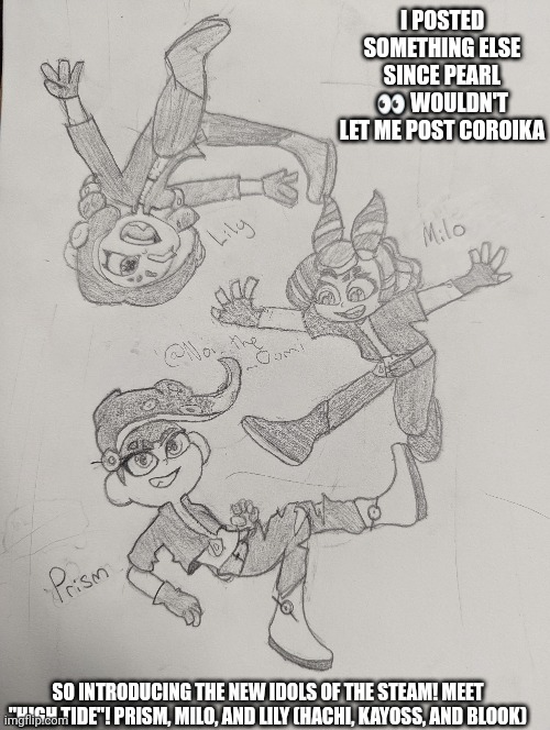 High Tide | I POSTED SOMETHING ELSE SINCE PEARL 👀 WOULDN'T LET ME POST COROIKA; SO INTRODUCING THE NEW IDOLS OF THE STEAM! MEET "HIGH TIDE"! PRISM, MILO, AND LILY (HACHI, KAYOSS, AND BLOOK) | made w/ Imgflip meme maker