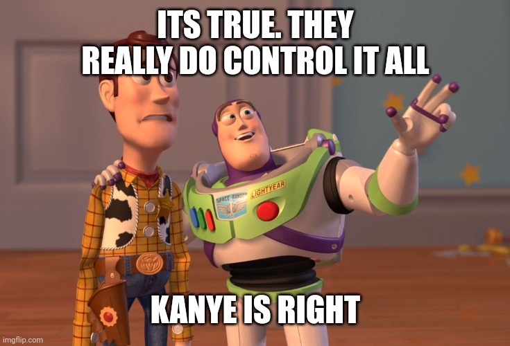 X, X Everywhere | ITS TRUE. THEY REALLY DO CONTROL IT ALL; KANYE IS RIGHT | image tagged in memes,x x everywhere | made w/ Imgflip meme maker