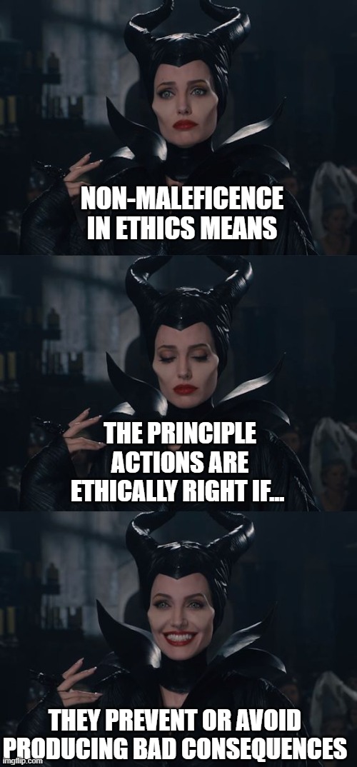Non-Maleficence Ethics | NON-MALEFICENCE IN ETHICS MEANS; THE PRINCIPLE ACTIONS ARE ETHICALLY RIGHT IF... THEY PREVENT OR AVOID PRODUCING BAD CONSEQUENCES | image tagged in bad pun maleficent | made w/ Imgflip meme maker