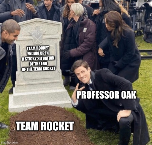 Anti Team Rocket memes | TEAM ROCKET ENDING UP IN A STICKY SITUATION OF THE END OF THE TEAM ROCKET; PROFESSOR OAK; TEAM ROCKET | image tagged in grant gustin over grave | made w/ Imgflip meme maker