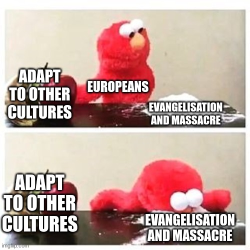 True in any way | ADAPT TO OTHER CULTURES; EUROPEANS; EVANGELISATION AND MASSACRE; ADAPT TO OTHER CULTURES; EVANGELISATION AND MASSACRE | image tagged in elmo cocaine | made w/ Imgflip meme maker