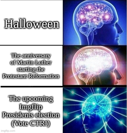 v o t e | Halloween; The anniversary of Martin Luther starting the Protestant Reformation; The upcoming Imgflip Presidents election
(Vote CTR!) | image tagged in expanding brain 3 panels | made w/ Imgflip meme maker
