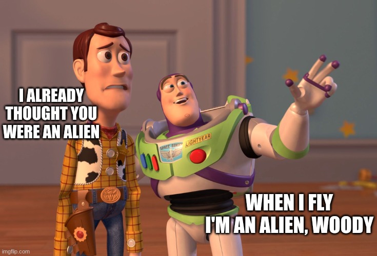 X, X Everywhere Meme | I ALREADY THOUGHT YOU WERE AN ALIEN; WHEN I FLY I'M AN ALIEN, WOODY | image tagged in memes,x x everywhere,flying,alien,woody | made w/ Imgflip meme maker