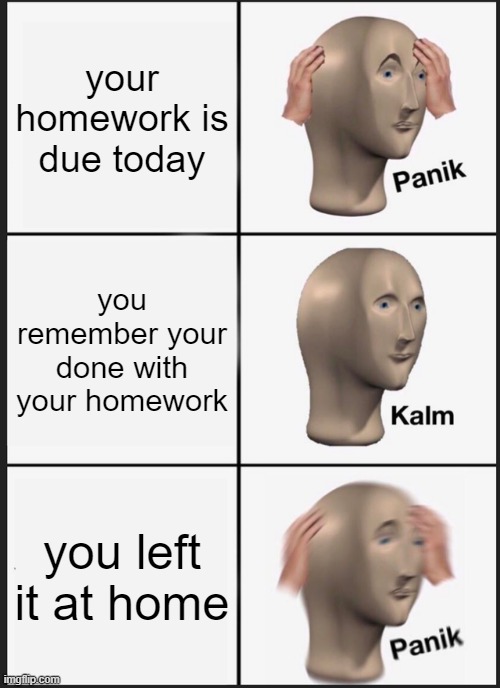 When you forget your homework at home | your homework is due today; you remember your done with your homework; you left it at home | image tagged in memes,panik kalm panik | made w/ Imgflip meme maker