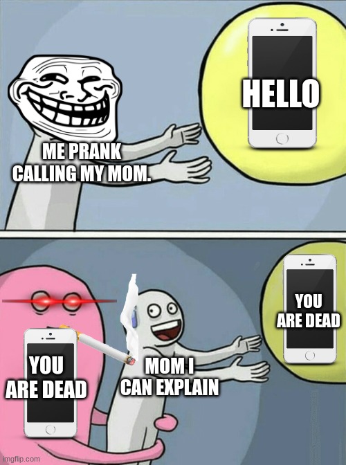 when I prank call my mom its my last prank call. | HELLO; ME PRANK CALLING MY MOM. YOU ARE DEAD; YOU ARE DEAD; MOM I CAN EXPLAIN | image tagged in memes,running away balloon | made w/ Imgflip meme maker