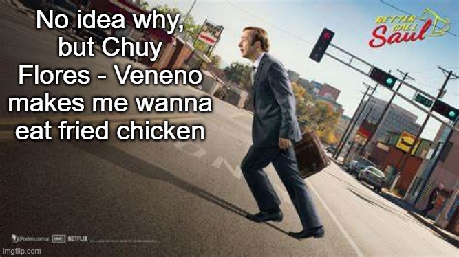 Banger song | No idea why, but Chuy Flores - Veneno makes me wanna eat fried chicken | image tagged in better call saul template | made w/ Imgflip meme maker