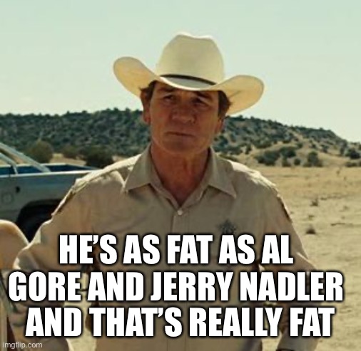 Tommy Lee Jones, No Country.. | HE’S AS FAT AS AL GORE AND JERRY NADLER AND THAT’S REALLY FAT | image tagged in tommy lee jones no country | made w/ Imgflip meme maker